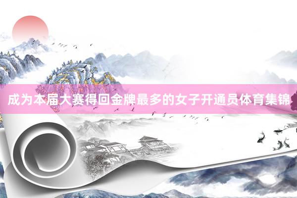 成为本届大赛得回金牌最多的女子开通员体育集锦