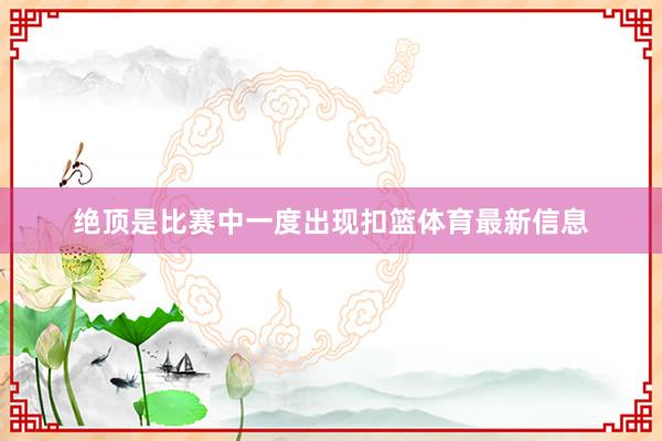 绝顶是比赛中一度出现扣篮体育最新信息