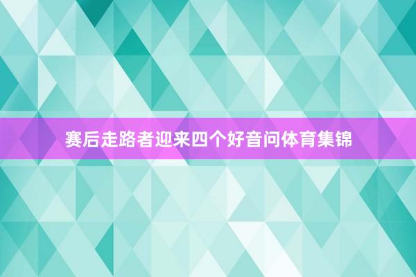 赛后走路者迎来四个好音问体育集锦