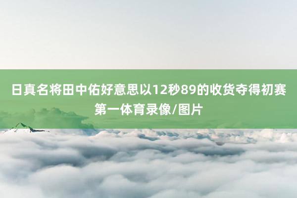 日真名将田中佑好意思以12秒89的收货夺得初赛第一体育录像/图片