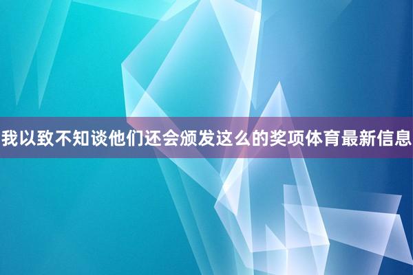 我以致不知谈他们还会颁发这么的奖项体育最新信息