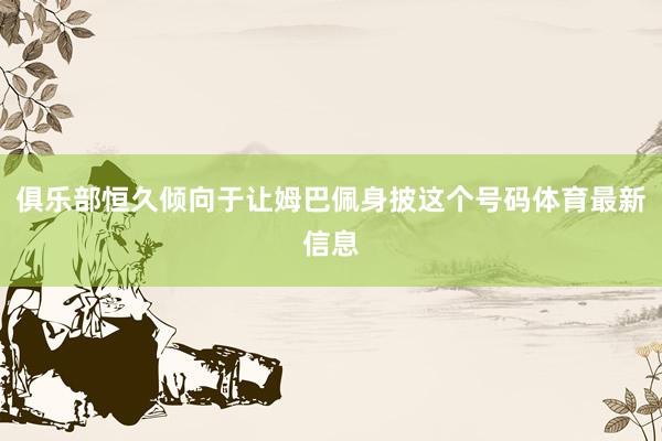 俱乐部恒久倾向于让姆巴佩身披这个号码体育最新信息