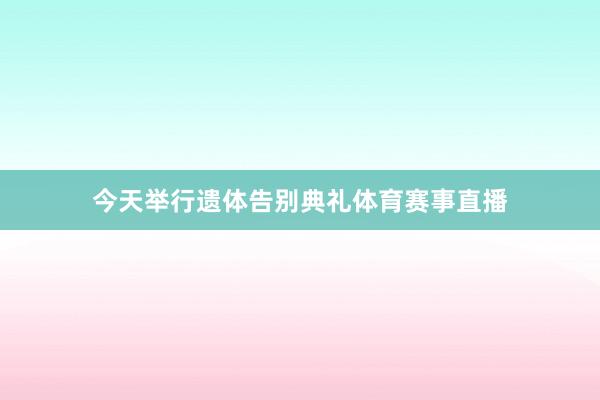 今天举行遗体告别典礼体育赛事直播