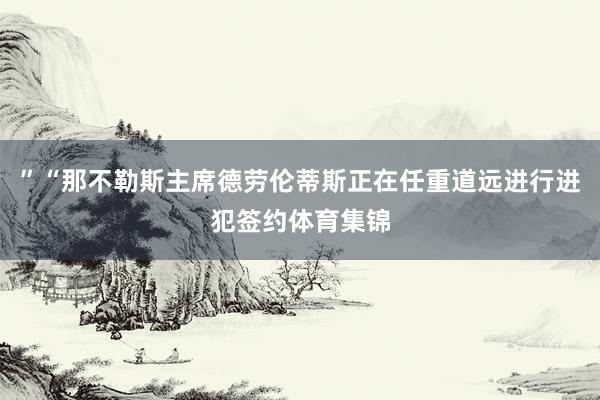 ”“那不勒斯主席德劳伦蒂斯正在任重道远进行进犯签约体育集锦
