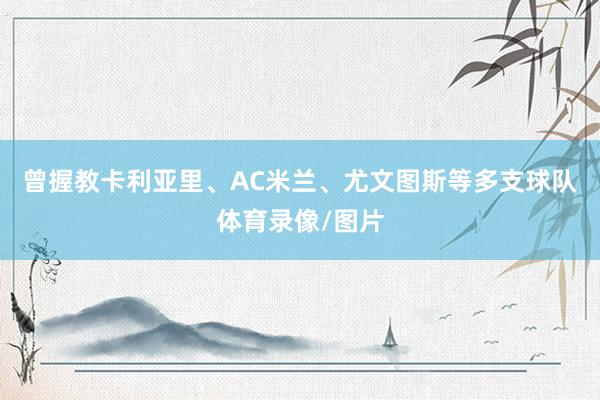 曾握教卡利亚里、AC米兰、尤文图斯等多支球队体育录像/图片