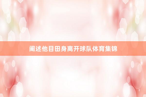 阐述他目田身离开球队体育集锦