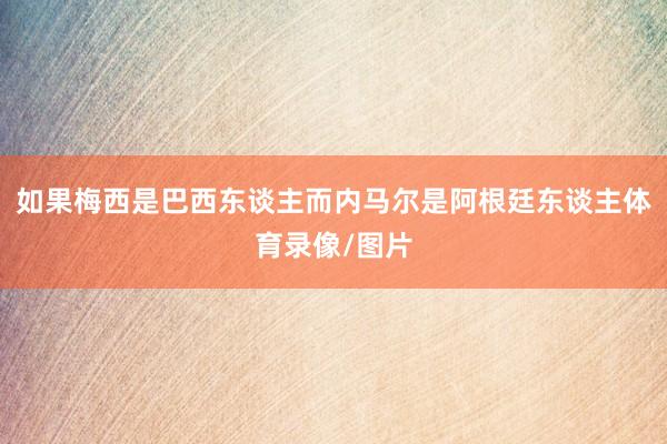 如果梅西是巴西东谈主而内马尔是阿根廷东谈主体育录像/图片
