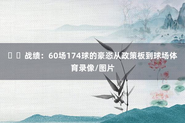 ​​战绩：60场174球的豪恣从政策板到球场体育录像/图片