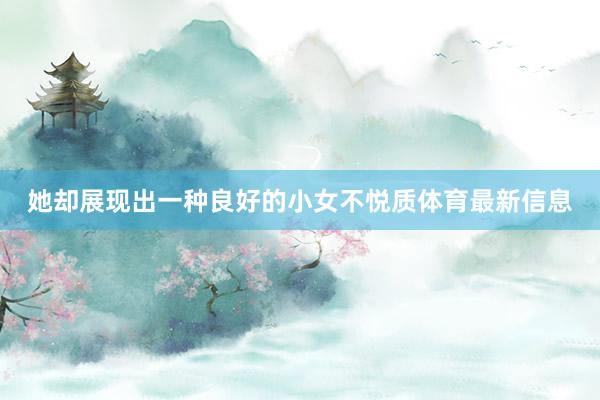 她却展现出一种良好的小女不悦质体育最新信息
