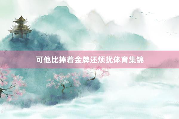 可他比捧着金牌还烦扰体育集锦