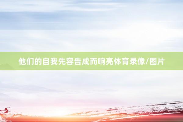他们的自我先容告成而响亮体育录像/图片