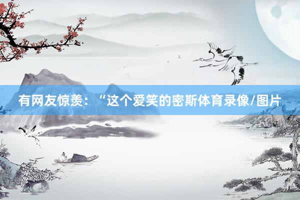 有网友惊羡：“这个爱笑的密斯体育录像/图片