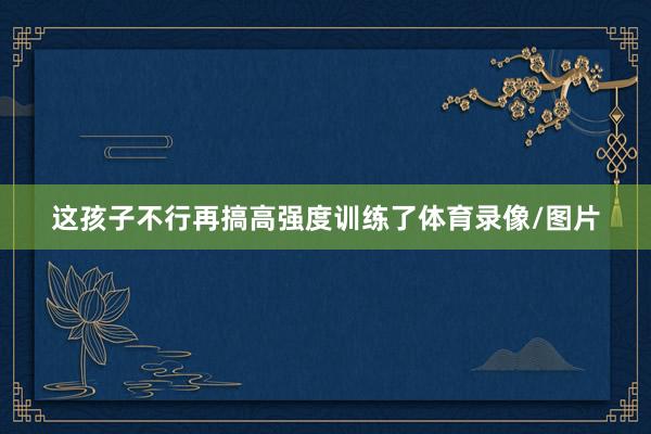 这孩子不行再搞高强度训练了体育录像/图片