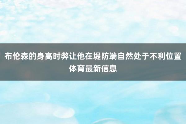 布伦森的身高时弊让他在堤防端自然处于不利位置体育最新信息