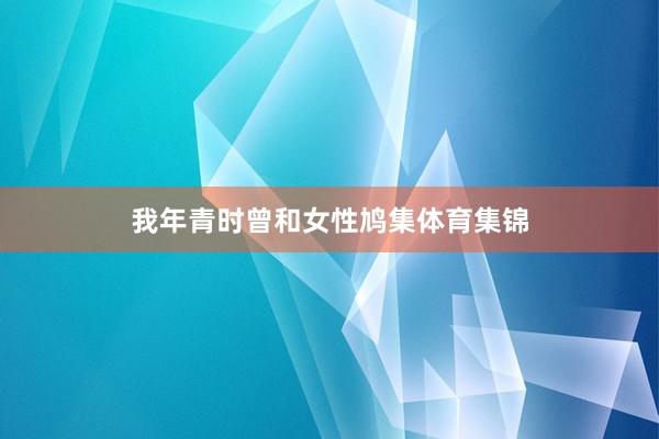我年青时曾和女性鸠集体育集锦