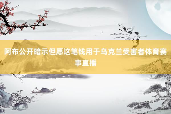 阿布公开暗示但愿这笔钱用于乌克兰受害者体育赛事直播