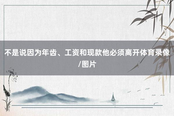 不是说因为年齿、工资和现款他必须离开体育录像/图片