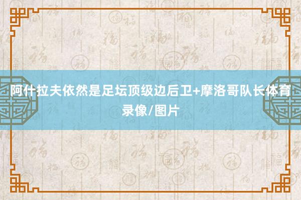 阿什拉夫依然是足坛顶级边后卫+摩洛哥队长体育录像/图片