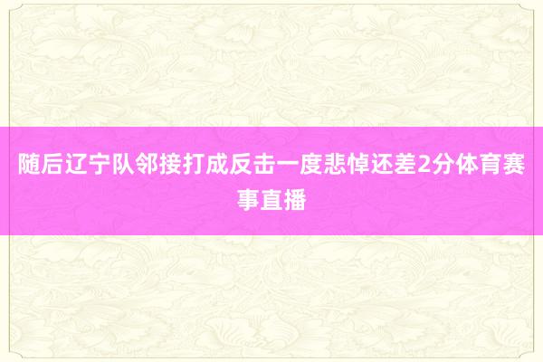 随后辽宁队邻接打成反击一度悲悼还差2分体育赛事直播