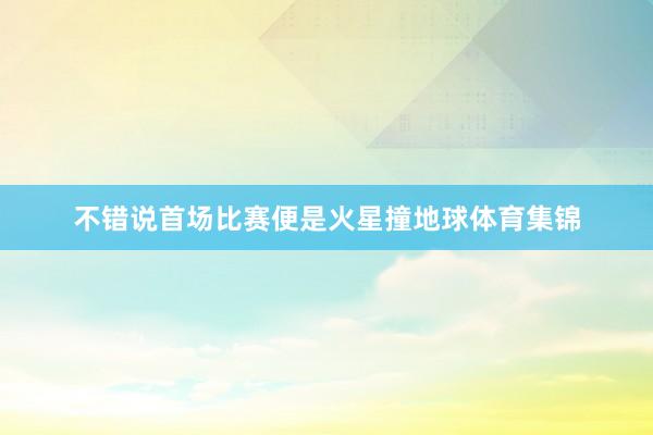 不错说首场比赛便是火星撞地球体育集锦