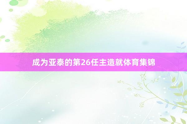 成为亚泰的第26任主造就体育集锦