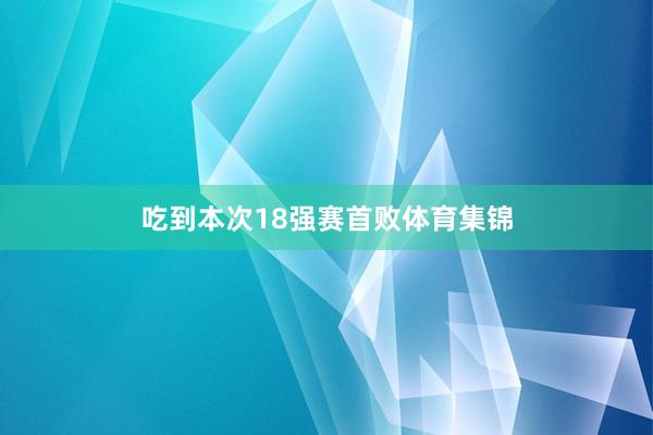 吃到本次18强赛首败体育集锦