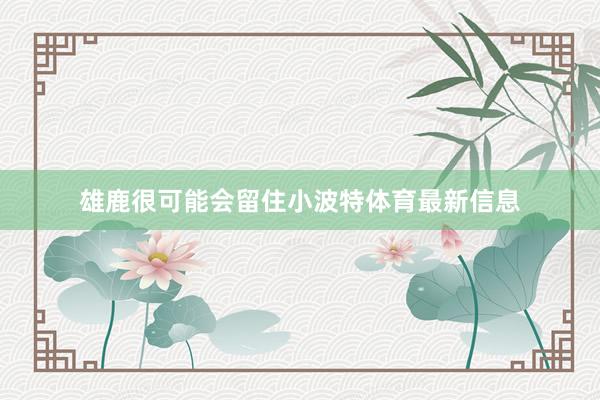 雄鹿很可能会留住小波特体育最新信息