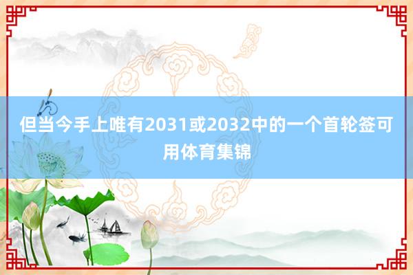 但当今手上唯有2031或2032中的一个首轮签可用体育集锦
