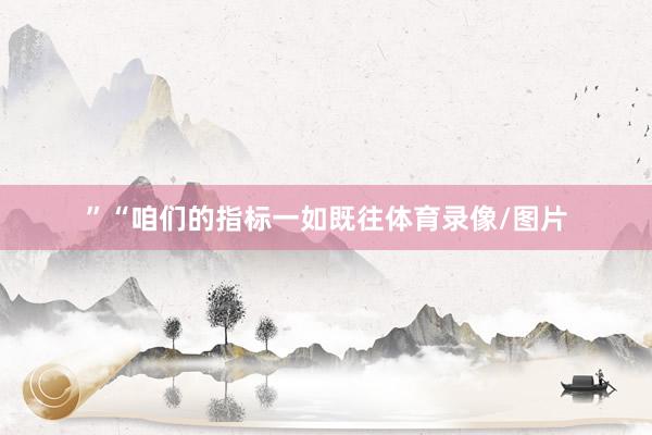 ”“咱们的指标一如既往体育录像/图片