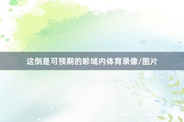 这倒是可预期的畛域内体育录像/图片