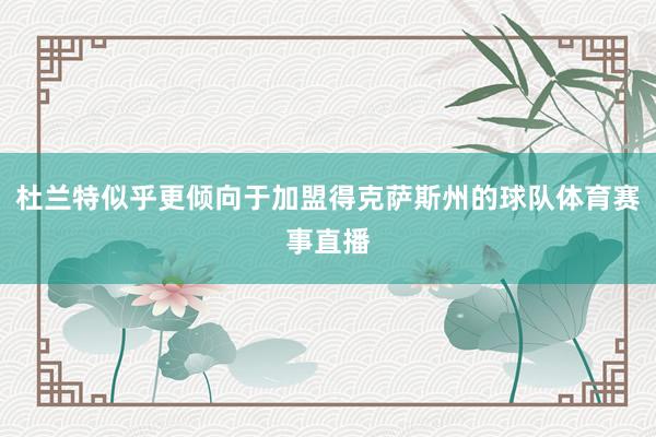 杜兰特似乎更倾向于加盟得克萨斯州的球队体育赛事直播
