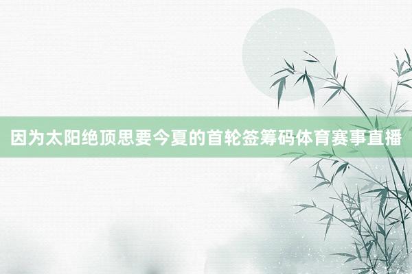因为太阳绝顶思要今夏的首轮签筹码体育赛事直播