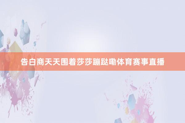 告白商天天围着莎莎蹦跶嘞体育赛事直播