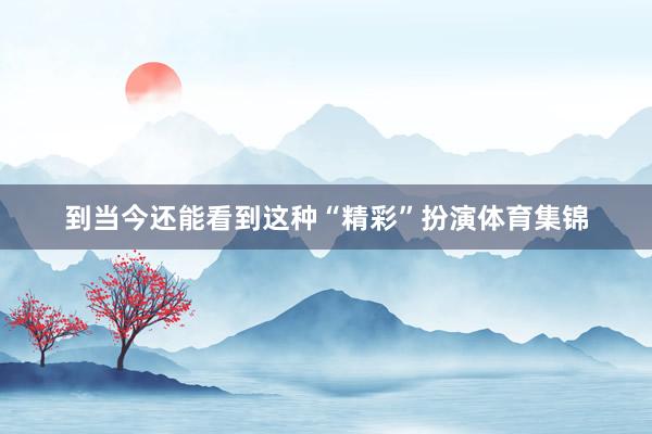 到当今还能看到这种“精彩”扮演体育集锦