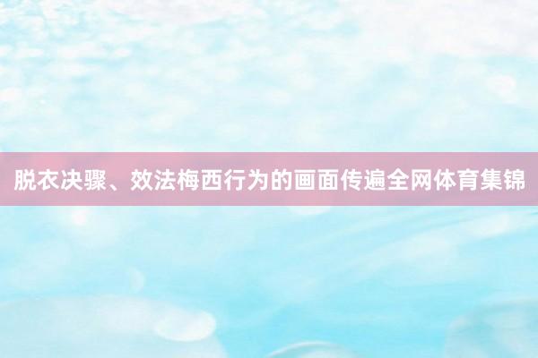 脱衣决骤、效法梅西行为的画面传遍全网体育集锦