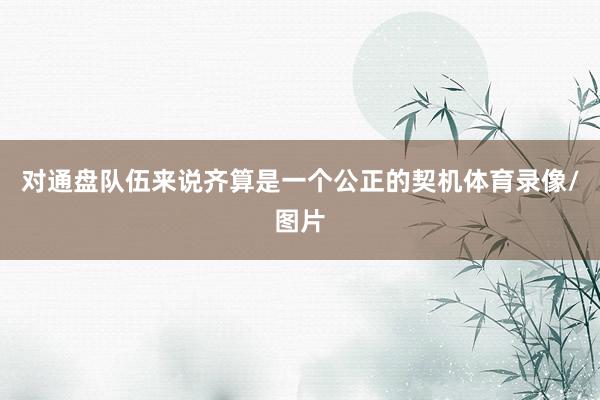对通盘队伍来说齐算是一个公正的契机体育录像/图片