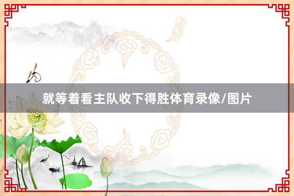 就等着看主队收下得胜体育录像/图片