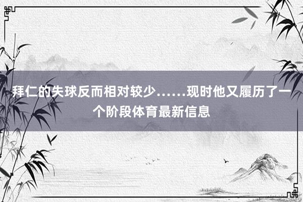 拜仁的失球反而相对较少……现时他又履历了一个阶段体育最新信息