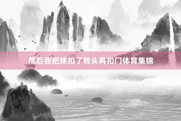 然后我把球扣了转头再扣门体育集锦