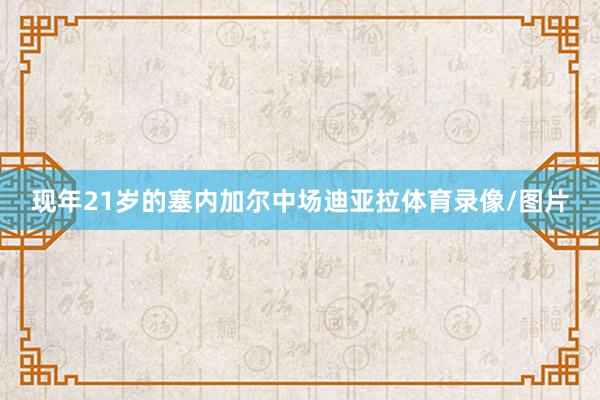 现年21岁的塞内加尔中场迪亚拉体育录像/图片