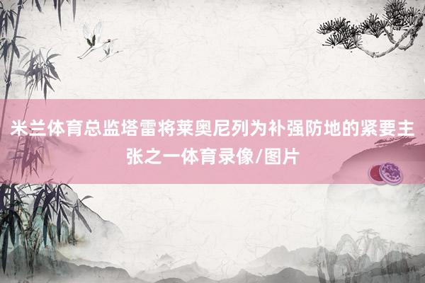 米兰体育总监塔雷将莱奥尼列为补强防地的紧要主张之一体育录像/图片