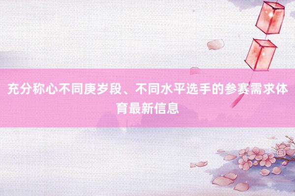 充分称心不同庚岁段、不同水平选手的参赛需求体育最新信息