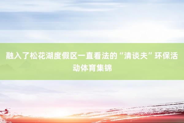 融入了松花湖度假区一直看法的“清谈夫”环保活动体育集锦