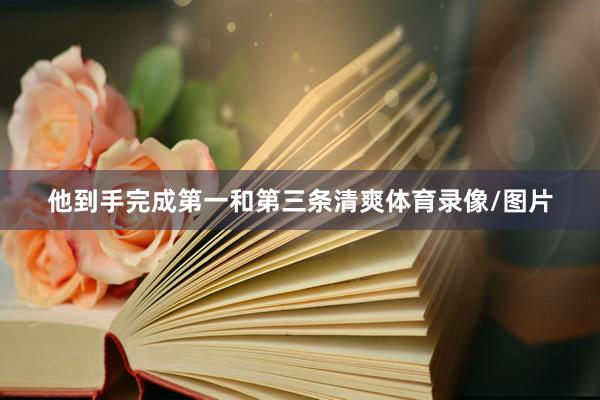 他到手完成第一和第三条清爽体育录像/图片