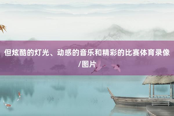 但炫酷的灯光、动感的音乐和精彩的比赛体育录像/图片