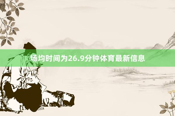 场均时间为26.9分钟体育最新信息