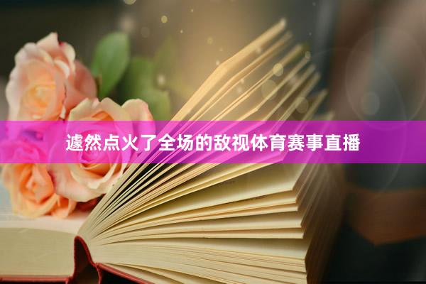 遽然点火了全场的敌视体育赛事直播