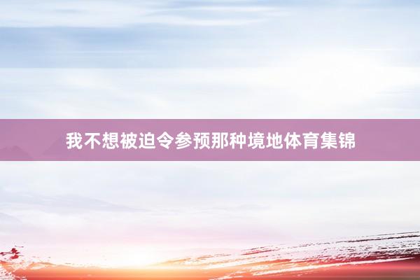 我不想被迫令参预那种境地体育集锦