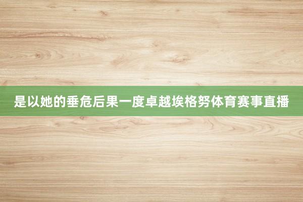 是以她的垂危后果一度卓越埃格努体育赛事直播