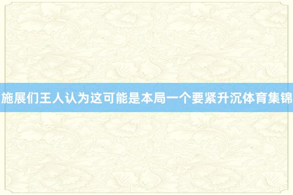 施展们王人认为这可能是本局一个要紧升沉体育集锦